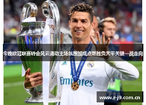今晚欧冠联赛转会风云涌动主场氛围加成点燃胜负天平关键一战走向 今晚欧冠联赛转会风云涌动主场氛围加成点燃胜负天平关键一战走向
