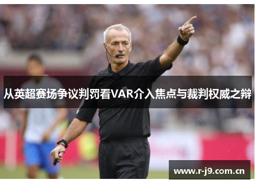 从英超赛场争议判罚看VAR介入焦点与裁判权威之辩