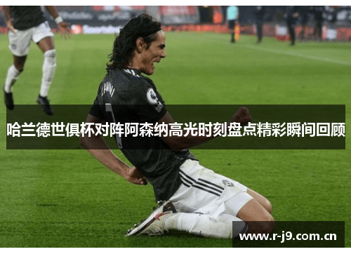 哈兰德世俱杯对阵阿森纳高光时刻盘点精彩瞬间回顾 哈兰德世俱杯对阵阿森纳高光时刻盘点精彩瞬间回顾