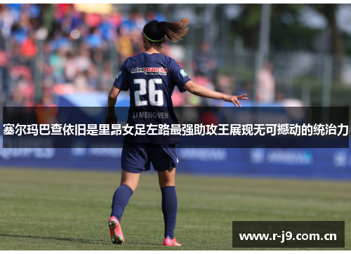 塞尔玛巴查依旧是里昂女足左路最强助攻王展现无可撼动的统治力 塞尔玛巴查依旧是里昂女足左路最强助攻王展现无可撼动的统治力